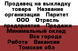 Продавец на выкладку товара › Название организации ­ Паритет, ООО › Отрасль предприятия ­ Продажи › Минимальный оклад ­ 18 000 - Все города Работа » Вакансии   . Томская обл.